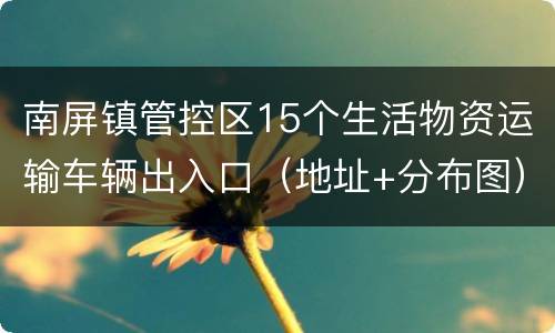 南屏镇管控区15个生活物资运输车辆出入口（地址+分布图）