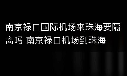南京禄口国际机场来珠海要隔离吗 南京禄口机场到珠海