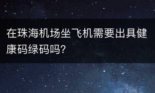 在珠海机场坐飞机需要出具健康码绿码吗？