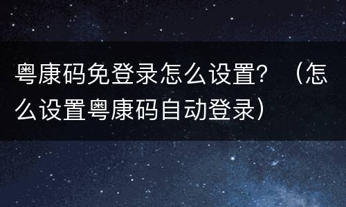 粤康码免登录怎么设置？（怎么设置粤康码自动登录）