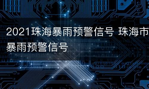 2021珠海暴雨预警信号 珠海市暴雨预警信号