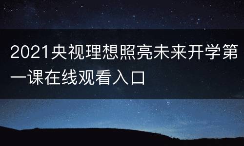 2021央视理想照亮未来开学第一课在线观看入口