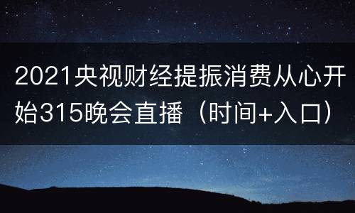 2021央视财经提振消费从心开始315晚会直播（时间+入口）