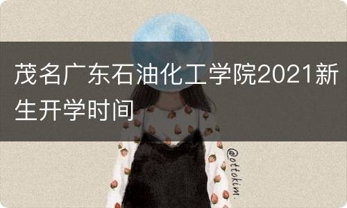 茂名广东石油化工学院2021新生开学时间