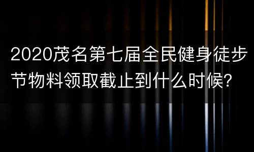 2020茂名第七届全民健身徒步节物料领取截止到什么时候？