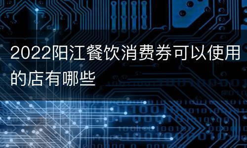 2022阳江餐饮消费券可以使用的店有哪些