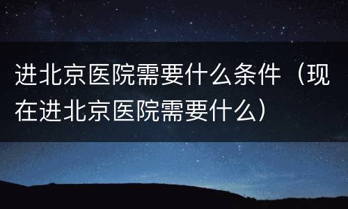进北京医院需要什么条件（现在进北京医院需要什么）