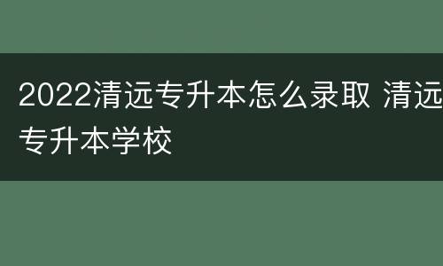 2022清远专升本怎么录取 清远专升本学校