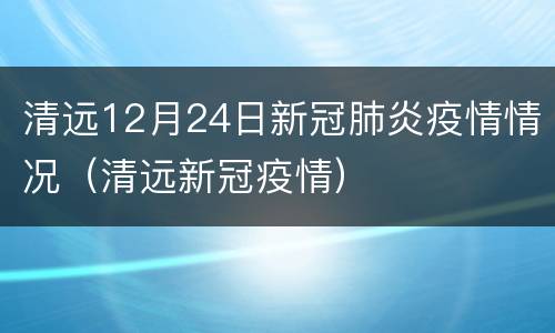 清远12月24日新冠肺炎疫情情况（清远新冠疫情）