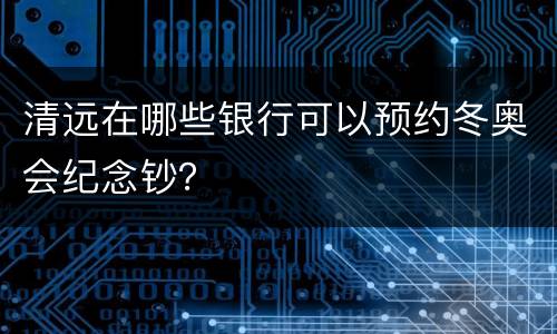 清远在哪些银行可以预约冬奥会纪念钞？
