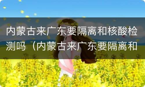 内蒙古来广东要隔离和核酸检测吗（内蒙古来广东要隔离和核酸检测吗最新消息）