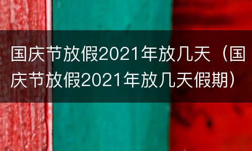 国庆节放假2021年放几天（国庆节放假2021年放几天假期）