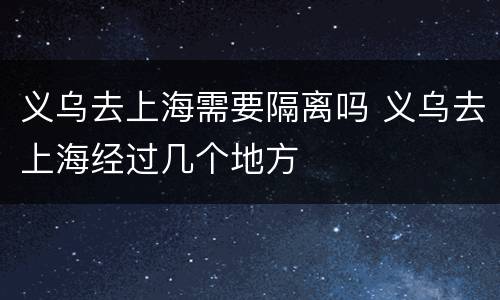 义乌去上海需要隔离吗 义乌去上海经过几个地方
