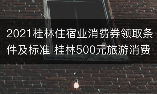 2021桂林住宿业消费券领取条件及标准 桂林500元旅游消费券