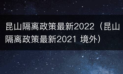 昆山隔离政策最新2022（昆山隔离政策最新2021 境外）
