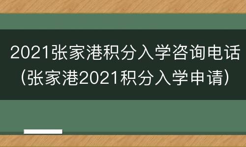 2021张家港积分入学咨询电话（张家港2021积分入学申请）