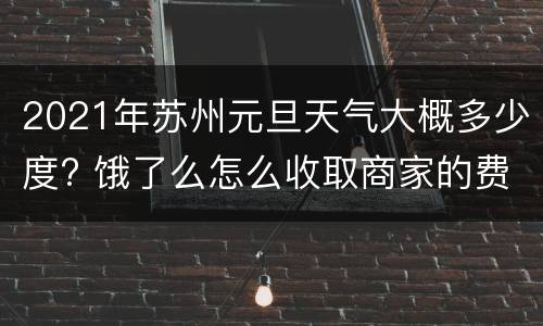 2021年苏州元旦天气大概多少度? 饿了么怎么收取商家的费用