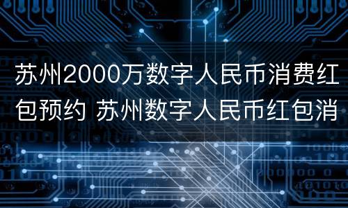 苏州2000万数字人民币消费红包预约 苏州数字人民币红包消费商家