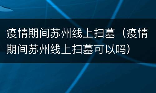 疫情期间苏州线上扫墓（疫情期间苏州线上扫墓可以吗）