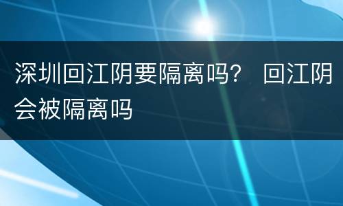 深圳回江阴要隔离吗？ 回江阴会被隔离吗