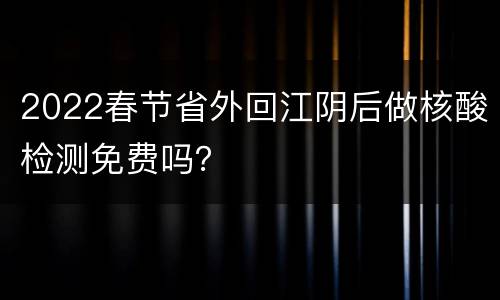 2022春节省外回江阴后做核酸检测免费吗？
