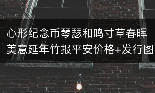 心形纪念币琴瑟和鸣寸草春晖美意延年竹报平安价格+发行图案