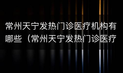 常州天宁发热门诊医疗机构有哪些（常州天宁发热门诊医疗机构有哪些名称）