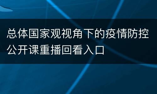 总体国家观视角下的疫情防控公开课重播回看入口