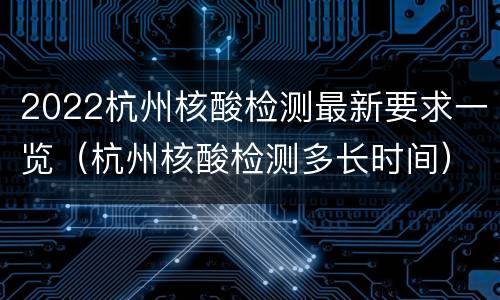 2022杭州核酸检测最新要求一览（杭州核酸检测多长时间）