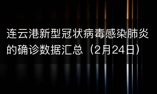 连云港新型冠状病毒感染肺炎的确诊数据汇总（2月24日）