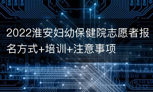 2022淮安妇幼保健院志愿者报名方式+培训+注意事项