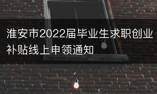淮安市2022届毕业生求职创业补贴线上申领通知