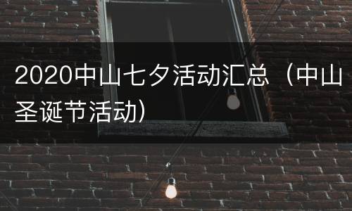 2020中山七夕活动汇总（中山圣诞节活动）