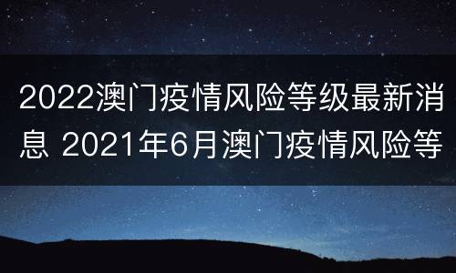 2022澳门疫情风险等级最新消息 2021年6月澳门疫情风险等级
