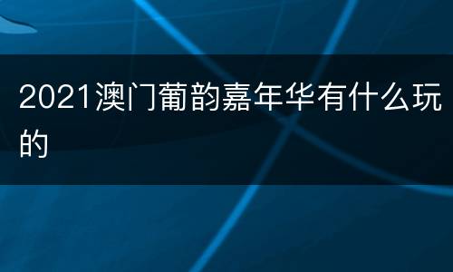 2021澳门葡韵嘉年华有什么玩的