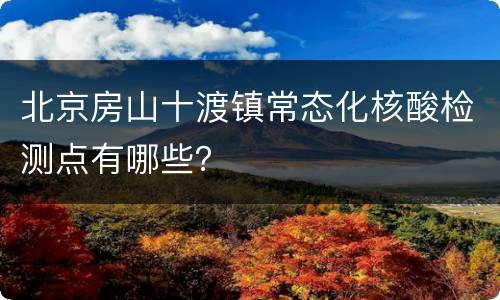 北京房山十渡镇常态化核酸检测点有哪些？