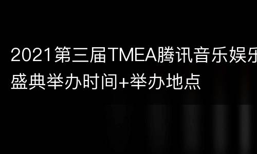 2021第三届TMEA腾讯音乐娱乐盛典举办时间+举办地点