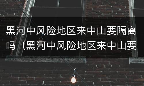 黑河中风险地区来中山要隔离吗（黑河中风险地区来中山要隔离吗现在）