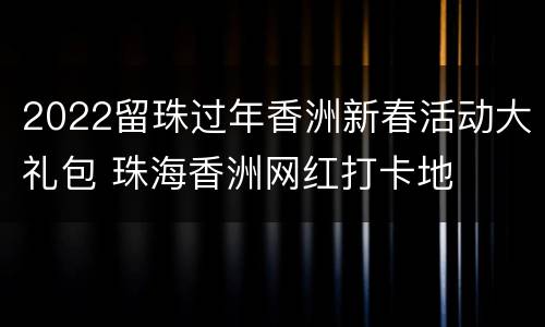 2022留珠过年香洲新春活动大礼包 珠海香洲网红打卡地