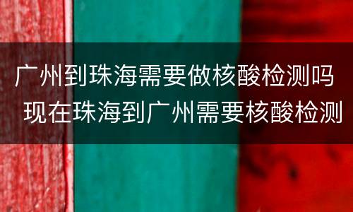 广州到珠海需要做核酸检测吗 现在珠海到广州需要核酸检测吗