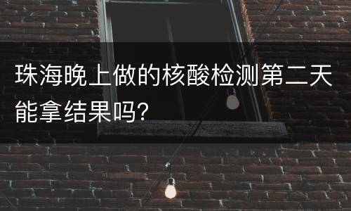 珠海晚上做的核酸检测第二天能拿结果吗？
