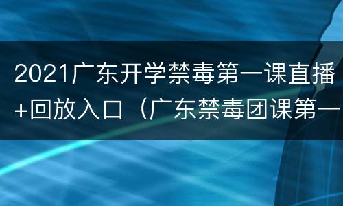 2021广东开学禁毒第一课直播+回放入口（广东禁毒团课第一课）