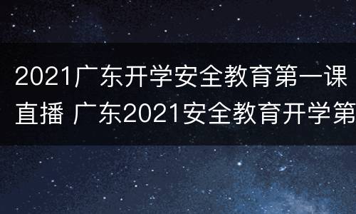 2021广东开学安全教育第一课直播 广东2021安全教育开学第一课在线观看