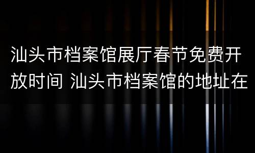 汕头市档案馆展厅春节免费开放时间 汕头市档案馆的地址在哪里