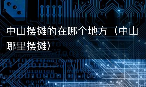 中山摆摊的在哪个地方（中山哪里摆摊）