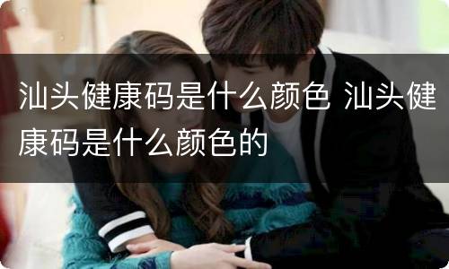 汕头健康码是什么颜色 汕头健康码是什么颜色的