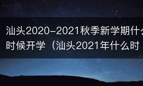 汕头2020-2021秋季新学期什么时候开学（汕头2021年什么时候开学）