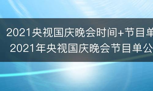 2021央视国庆晚会时间+节目单 2021年央视国庆晚会节目单公布