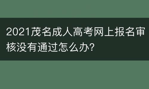 2021茂名成人高考网上报名审核没有通过怎么办？