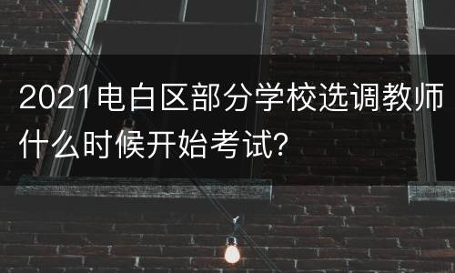2021电白区部分学校选调教师什么时候开始考试？